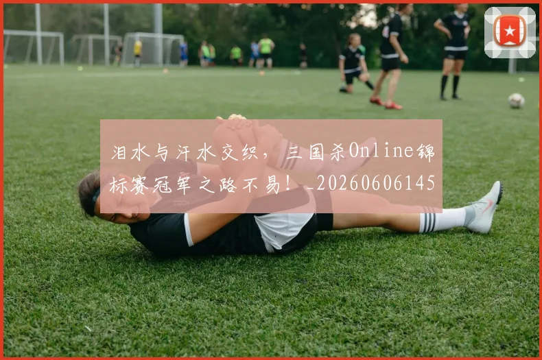 泪水与汗水交织，三国杀Online锦标赛冠军之路不易！_20260606145854