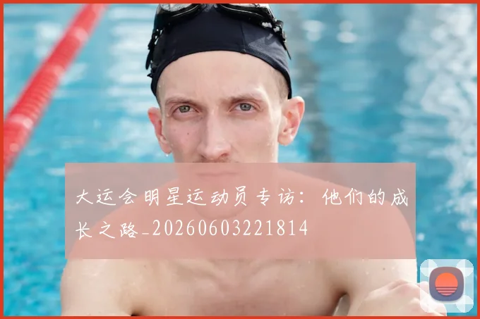 大运会明星运动员专访：他们的成长之路_20260603221814