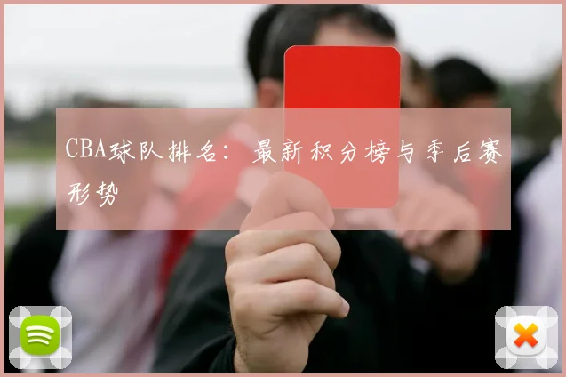 CBA球队排名：最新积分榜与季后赛形势