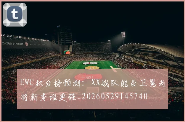 EWC积分榜预测：XX战队能否卫冕老将新秀谁更强_20260529145740