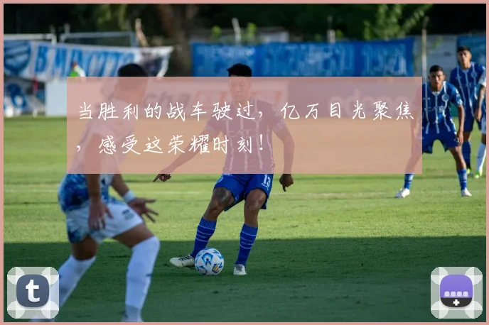 当胜利的战车驶过，亿万目光聚焦，感受这荣耀时刻！