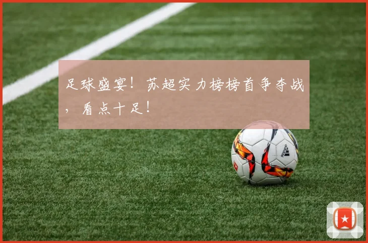 足球盛宴！苏超实力榜榜首争夺战，看点十足！