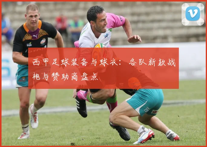 西甲足球装备与球衣：各队新款战袍与赞助商盘点