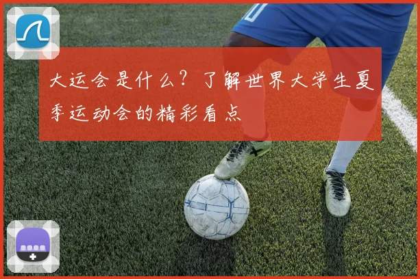 大运会是什么？了解世界大学生夏季运动会的精彩看点
