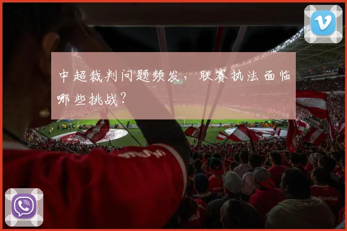 中超裁判问题频发,联赛执法面临哪些挑战?