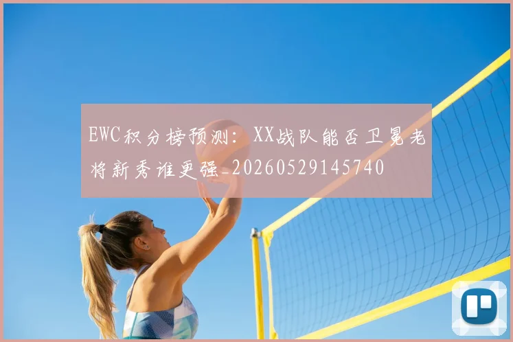 EWC积分榜预测：XX战队能否卫冕老将新秀谁更强_20260529145740