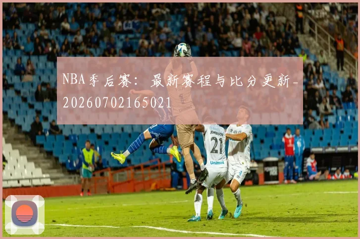 NBA季后赛：最新赛程与比分更新_20260702165021
