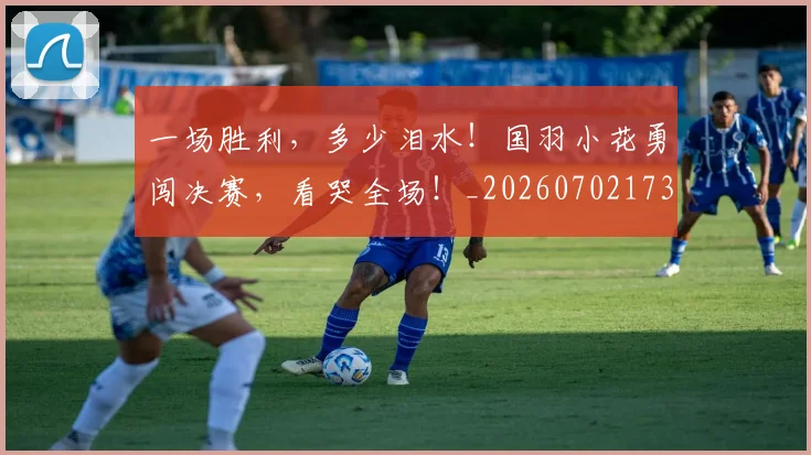 一场胜利，多少泪水！国羽小花勇闯决赛，看哭全场！_20260702173518