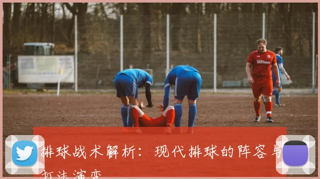 排球战术解析：现代排球的阵容与打法演变