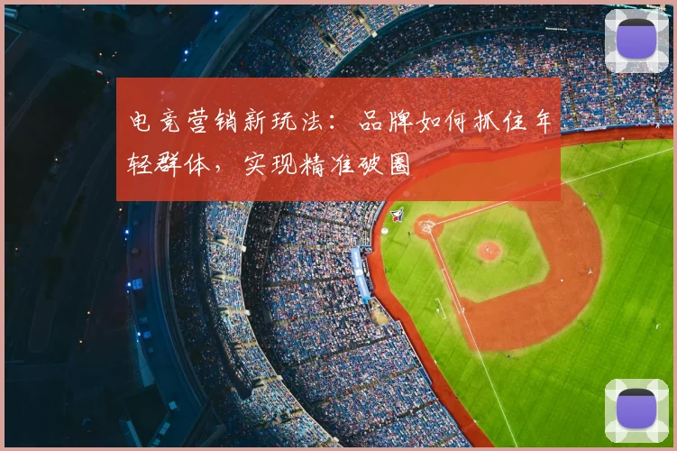 电竞营销新玩法：品牌如何抓住年轻群体，实现精准破圈