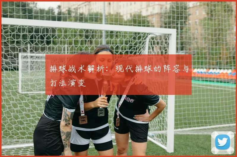 排球战术解析：现代排球的阵容与打法演变
