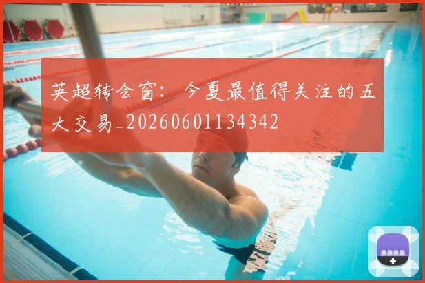英超转会窗：今夏最值得关注的五大交易_20260601134342