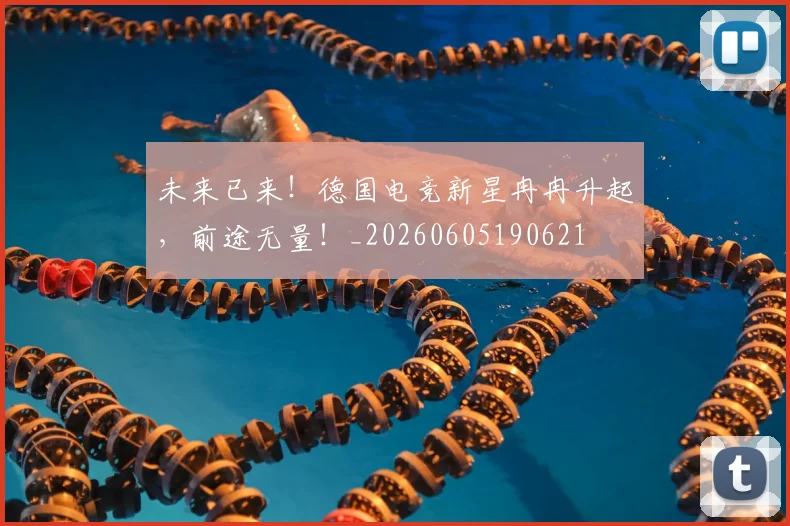 未来已来！德国电竞新星冉冉升起，前途无量！_20260605190621