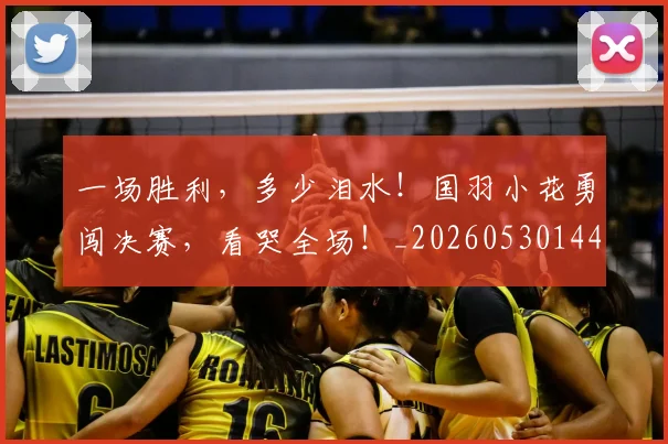 一场胜利，多少泪水！国羽小花勇闯决赛，看哭全场！_20260530144141