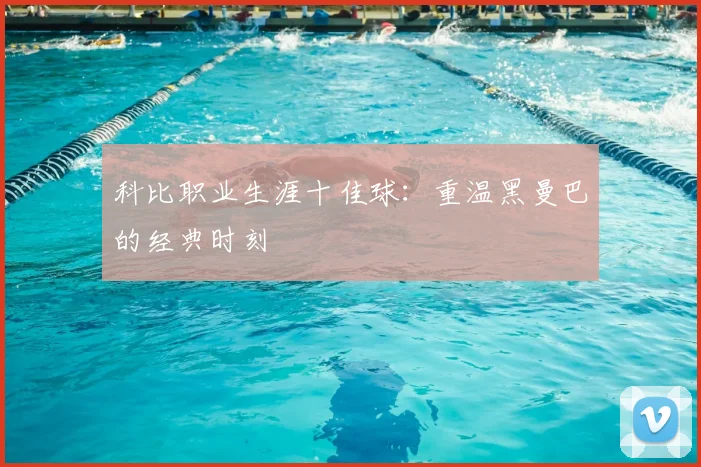 科比职业生涯十佳球：重温黑曼巴的经典时刻
