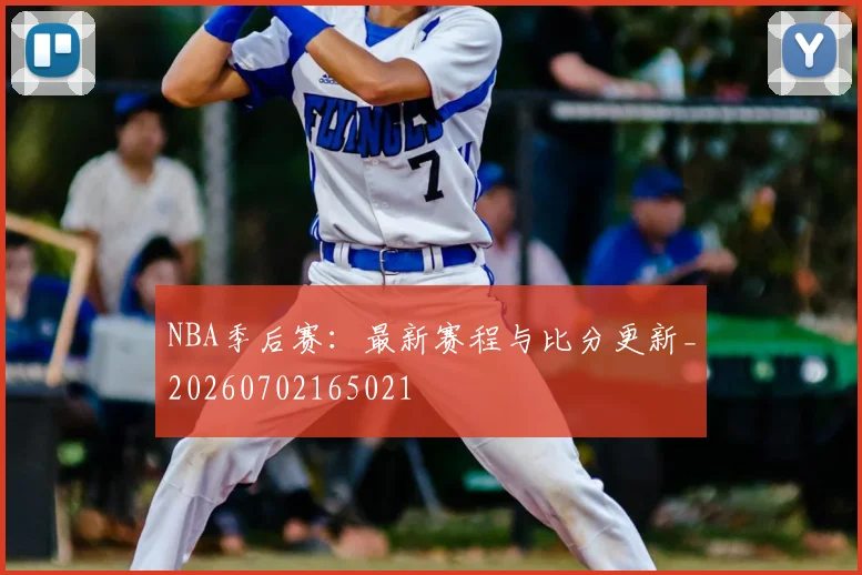NBA季后赛：最新赛程与比分更新_20260702165021