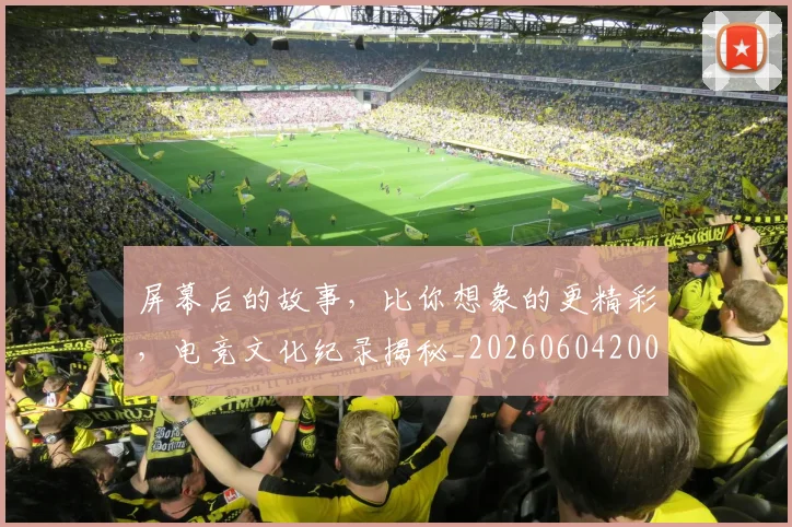 屏幕后的故事，比你想象的更精彩，电竞文化纪录揭秘_20260604200311