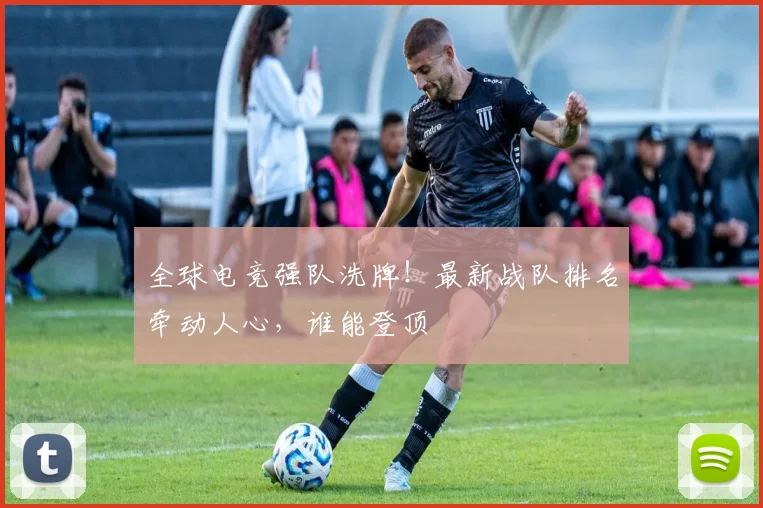 全球电竞强队洗牌！最新战队排名牵动人心，谁能登顶