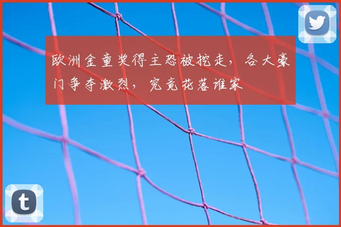 欧洲金童奖得主恐被挖走，各大豪门争夺激烈，究竟花落谁家