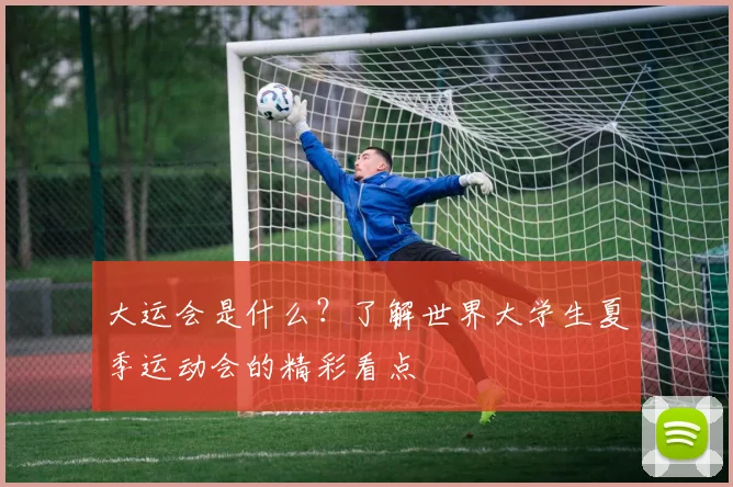 大运会是什么？了解世界大学生夏季运动会的精彩看点