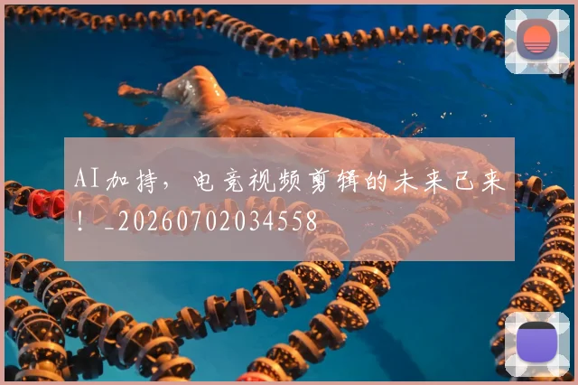 AI加持，电竞视频剪辑的未来已来！_20260702034558